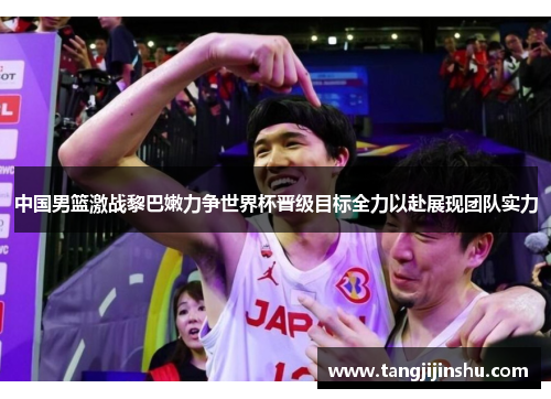 中国男篮激战黎巴嫩力争世界杯晋级目标全力以赴展现团队实力